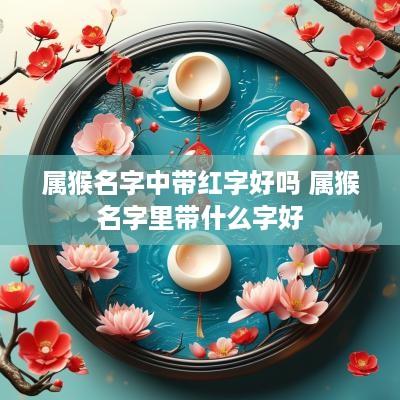 属猴名字中带红字好吗 属猴名字里带什么字好