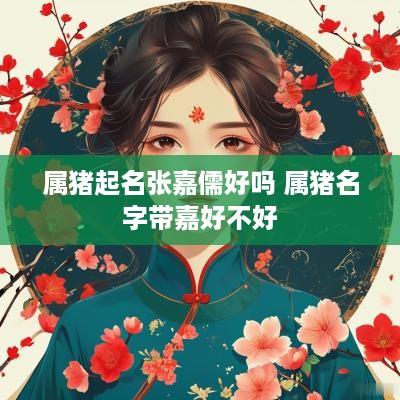 属猪起名张嘉儒好吗 属猪名字带嘉好不好