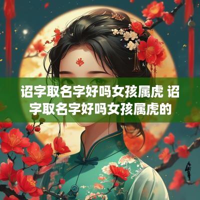 诏字取名字好吗女孩属虎 诏字取名字好吗女孩属虎的