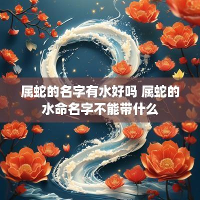 属蛇的名字有水好吗 属蛇的水命名字不能带什么