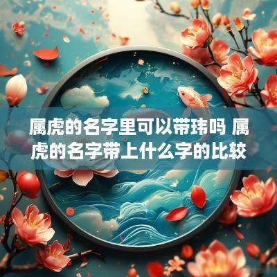 属虎的名字里可以带玮吗 属虎的名字带上什么字的比较好