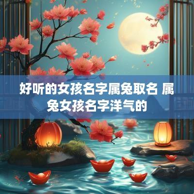 好听的女孩名字属兔取名 属兔女孩名字洋气的