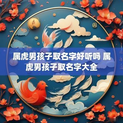 属虎男孩子取名字好听吗 属虎男孩子取名字大全