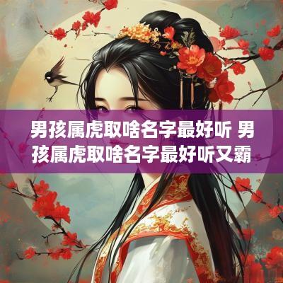 男孩属虎取啥名字最好听 男孩属虎取啥名字最好听又霸气