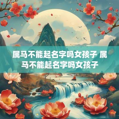 属马不能起名字吗女孩子 属马不能起名字吗女孩子