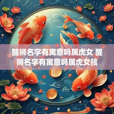 醒狮名字有寓意吗属虎女 醒狮名字有寓意吗属虎女孩