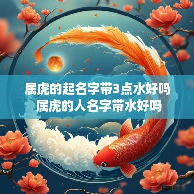 属虎的起名字带3点水好吗 属虎的人名字带水好吗