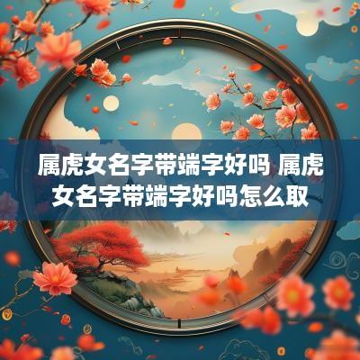 属虎女名字带端字好吗 属虎女名字带端字好吗怎么取