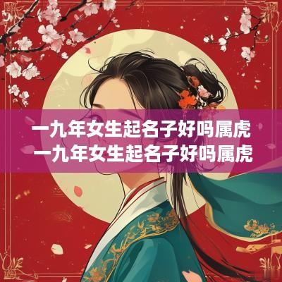 一九年女生起名子好吗属虎 一九年女生起名子好吗属虎男