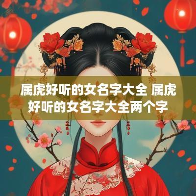 属虎好听的女名字大全 属虎好听的女名字大全两个字 属虎好听的女名字大全 属虎好听的女名字大全两个字