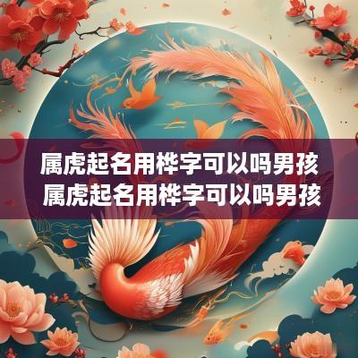 属虎起名用桦字可以吗男孩 属虎起名用桦字可以吗男孩子