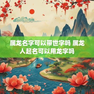 属龙名字可以带世字吗 属龙人起名可以用龙字吗