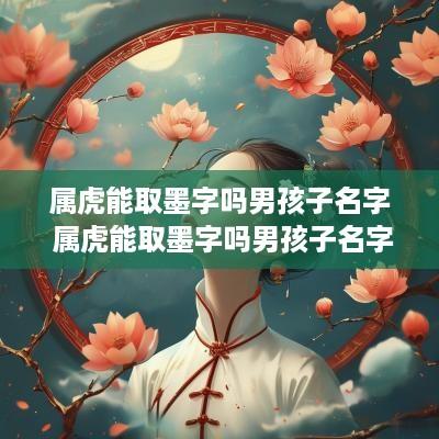 属虎能取墨字吗男孩子名字 属虎能取墨字吗男孩子名字大全