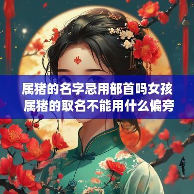 属猪的名字忌用部首吗女孩 属猪的取名不能用什么偏旁的字