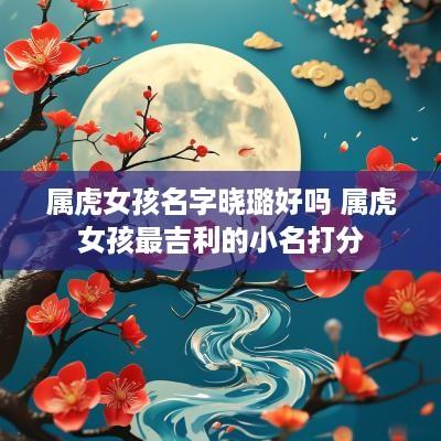 属虎女孩名字晓璐好吗 属虎女孩最吉利的小名打分