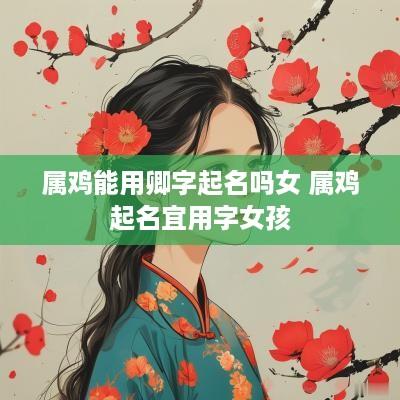 属鸡能用卿字起名吗女 属鸡起名宜用字女孩