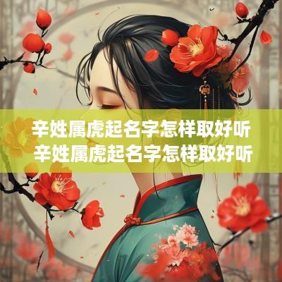 辛姓属虎起名字怎样取好听 辛姓属虎起名字怎样取好听点