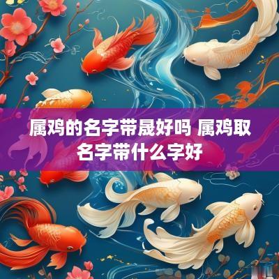 属鸡的名字带晟好吗 属鸡取名字带什么字好