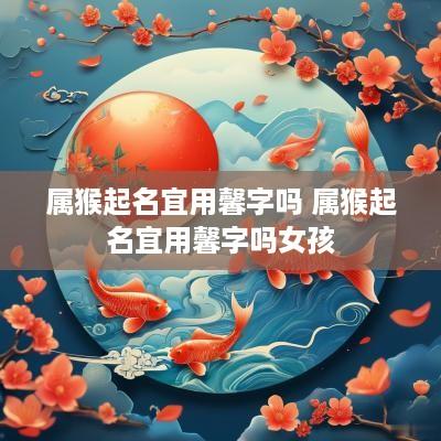 属猴起名宜用馨字吗 属猴起名宜用馨字吗女孩