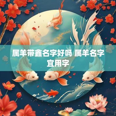 属羊带鑫名字好吗 属羊名字宜用字
