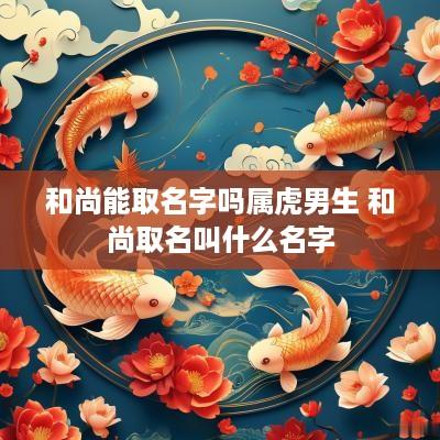和尚能取名字吗属虎男生 和尚取名叫什么名字