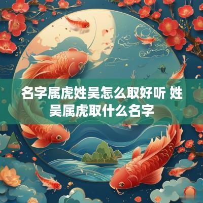 名字属虎姓吴怎么取好听 姓吴属虎取什么名字