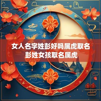 女人名字姓彭好吗属虎取名 彭姓女孩取名属虎