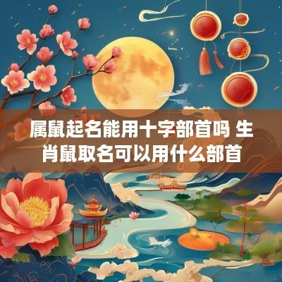 属鼠起名能用十字部首吗 生肖鼠取名可以用什么部首