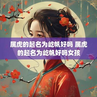 属虎的起名为屹帆好吗 属虎的起名为屹帆好吗女孩