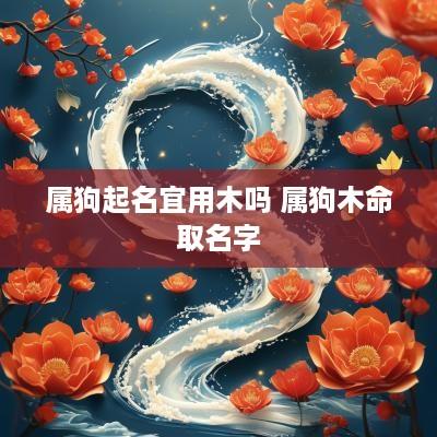 属狗起名宜用木吗 属狗木命取名字