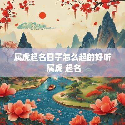 属虎起名日子怎么起的好听 属虎 起名