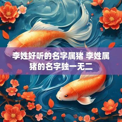 李姓好听的名字属猪 李姓属猪的名字独一无二