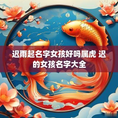 迟雨起名字女孩好吗属虎 迟的女孩名字大全