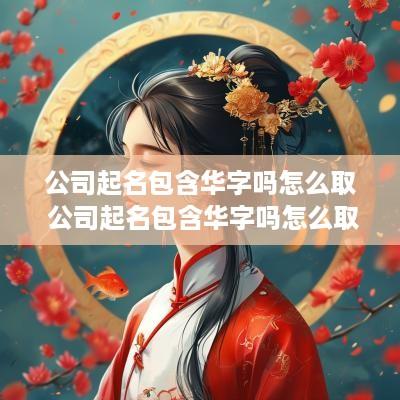 公司起名包含华字吗怎么取 公司起名包含华字吗怎么取名
