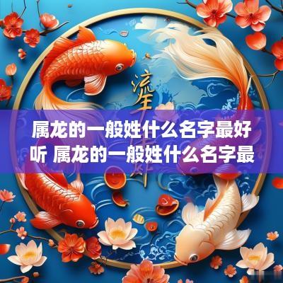 属龙的一般姓什么名字最好听 属龙的一般姓什么名字最好听女孩
