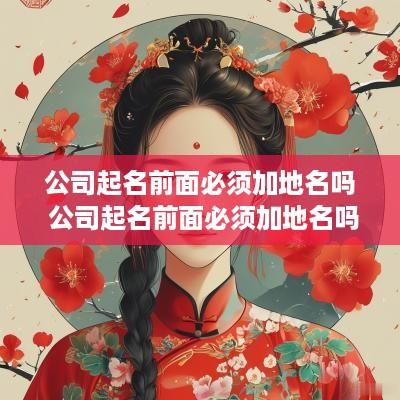 公司起名前面必须加地名吗 公司起名前面必须加地名吗为什么