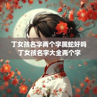 丁女孩名字两个字属蛇好吗 丁女孩名字大全两个字