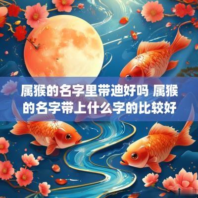 属猴的名字里带迪好吗 属猴的名字带上什么字的比较好