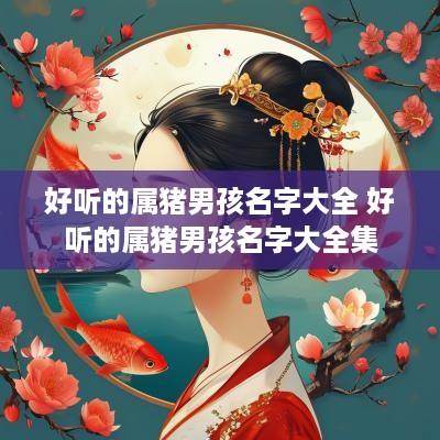 好听的属猪男孩名字大全 好听的属猪男孩名字大全集