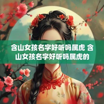 含山女孩名字好听吗属虎 含山女孩名字好听吗属虎的