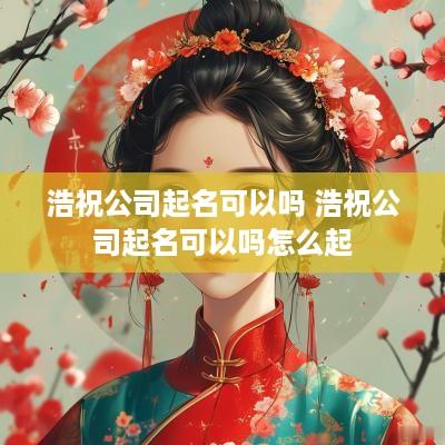 浩祝公司起名可以吗 浩祝公司起名可以吗怎么起