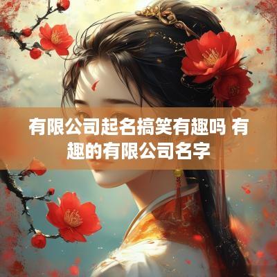 有限公司起名搞笑有趣吗 有趣的有限公司名字