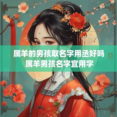 属羊的男孩取名字用丞好吗 属羊男孩名字宜用字