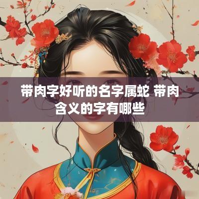 带肉字好听的名字属蛇 带肉含义的字有哪些