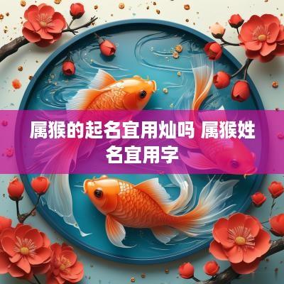 属猴的起名宜用灿吗 属猴姓名宜用字 属猴的起名宜用灿吗 属猴姓名宜用字