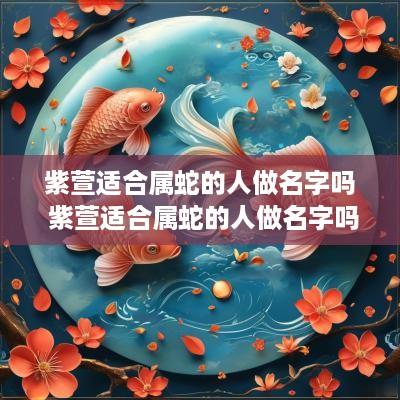 紫萱适合属蛇的人做名字吗 紫萱适合属蛇的人做名字吗女孩