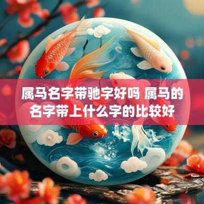 属马名字带驰字好吗 属马的名字带上什么字的比较好