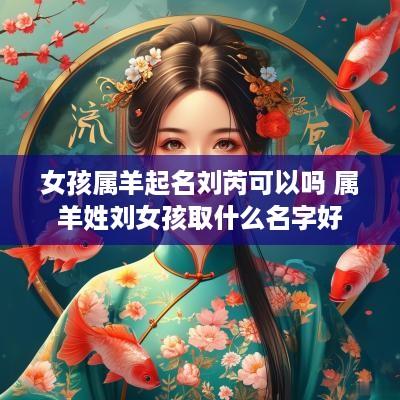 女孩属羊起名刘芮可以吗 属羊姓刘女孩取什么名字好