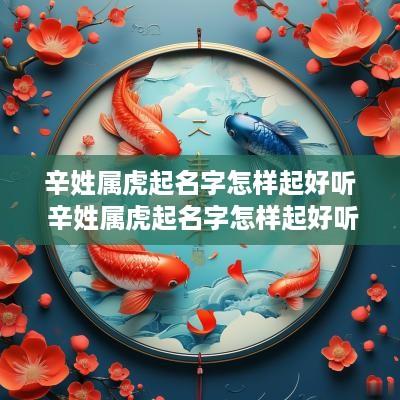 辛姓属虎起名字怎样起好听 辛姓属虎起名字怎样起好听点