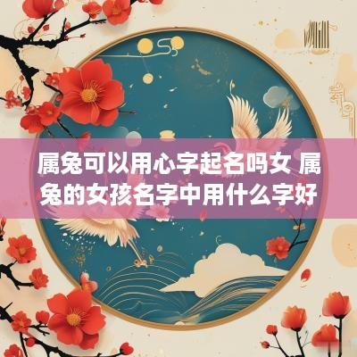 属兔可以用心字起名吗女 属兔的女孩名字中用什么字好